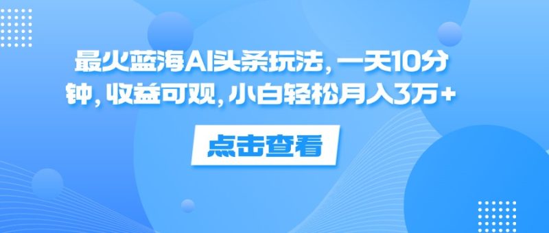 (12257期)最火蓝海AI头条玩法,一天10分钟,收益可观,小白轻松月入3万+-副业网