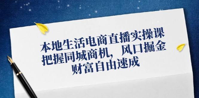 （12214期）本地生活电商直播实操课，把握同城商机，风口掘金，财富自由速成-副业网