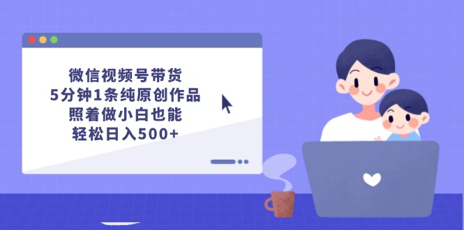 （12218期）微信视频号带货，5分钟1条纯原创作品，照着做小白也能轻松日入500+-副业网