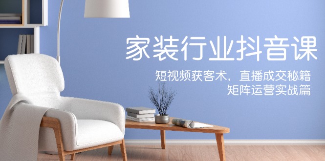 （12200期）家装抖音课：短视频获客术，直播成交秘籍，矩阵运营实战篇-副业网