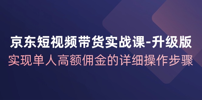 （12167期）京东-短视频带货实战课-升级版，实现单人高额佣金的详细操作步骤-副业网