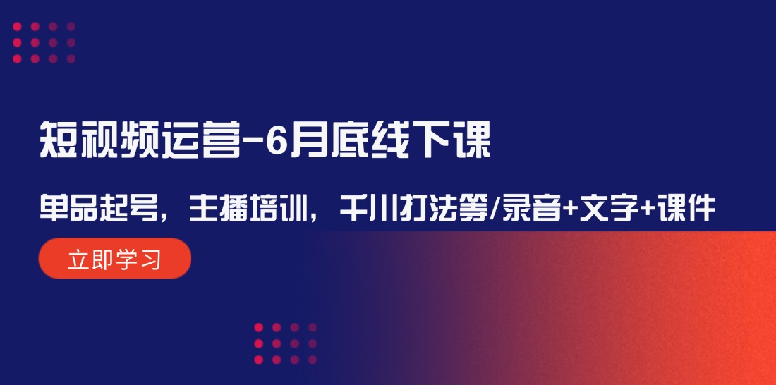 图片[1]-（12105期）短视频运营-6月底线下课：单品起号，主播培训，千川打法等/录音+文字+课件-副业网
