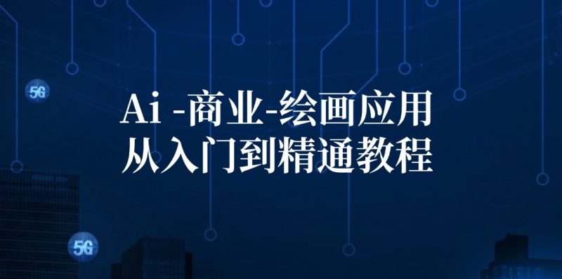 （12114期）Ai-商业 绘画-应用从入门到精通教程：Ai绘画/设计/摄影/电商/建筑-副业网
