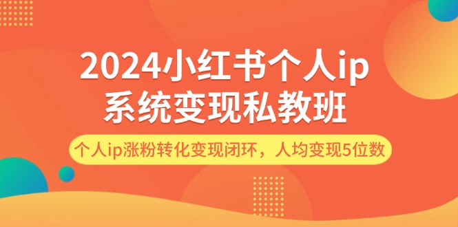 （12039期）2024小红书个人ip系统变现私教班，个人ip涨粉转化变现闭环，人均变现5位数-副业网