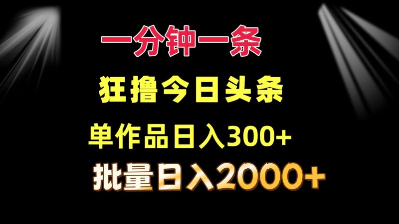 （12040期）一分钟一条  狂撸今日头条 单作品日收益300+  批量日入2000+-副业网