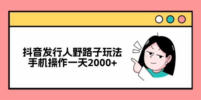 （12929期）抖音发行人野路子玩法，手机操作一天2000+-副业网