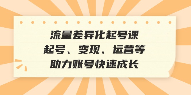 （12911期）流量差异化起号课：起号、变现、运营等，助力账号快速成长-副业网