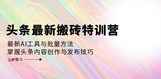 （12819期）头条最新搬砖特训营：最新AI工具与批量方法，掌握头条内容创作与发布技巧-副业网