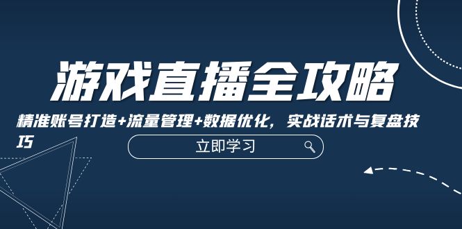 （12769期）游戏直播全攻略：精准账号打造+流量管理+数据优化，实战话术与复盘技巧-副业网