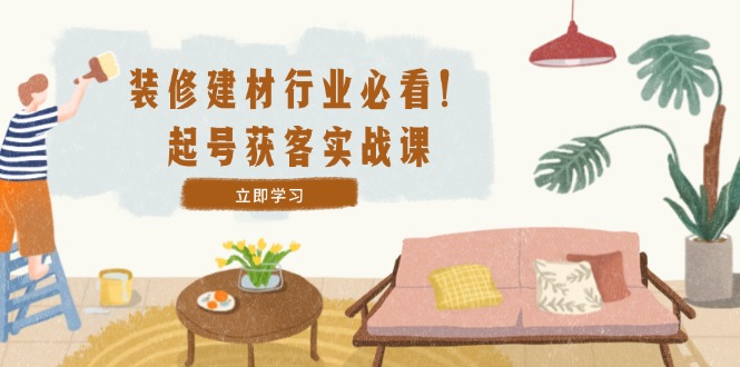 （12754期）装修-建材行业必看！起号获客实战课：精准定位+爆款视频+高效运营-副业网