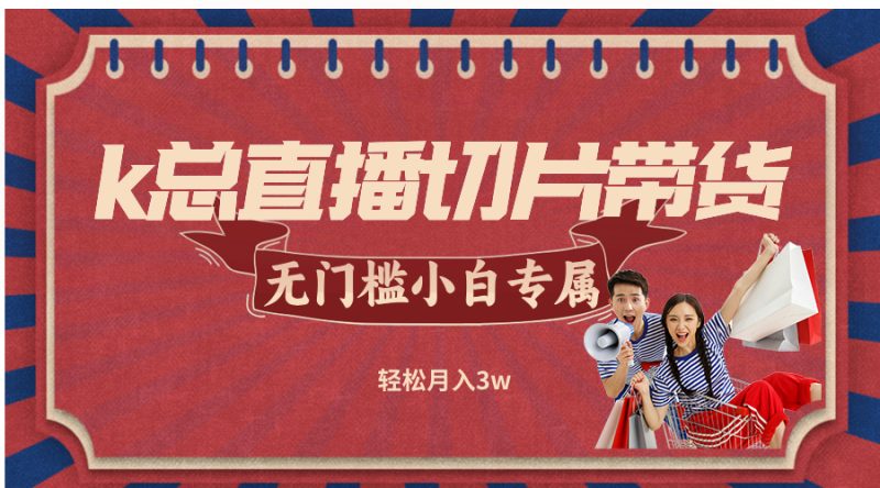 （12758期）k总直播切片带货，无需授权，无门槛小白轻松月入3w-副业网