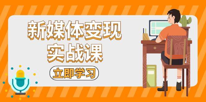 （13380期）新媒体变现实战课：短视频+直播带货，拍摄、剪辑、引流、带货等-副业网