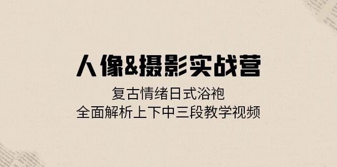 (13095期)人像&摄影实战营:复古情绪日式浴袍,全面解析上下中三段教学视频-副业网
