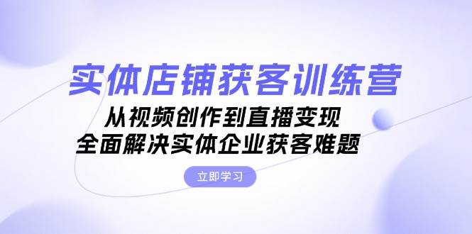 （13161期）实体店铺获客特训营：从视频创作到直播变现，全面解决实体企业获客难题-副业网