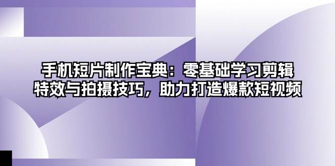 （13175期）手机短片制作宝典：零基础学习剪辑、特效与拍摄技巧，助力打造爆款短视频-副业网