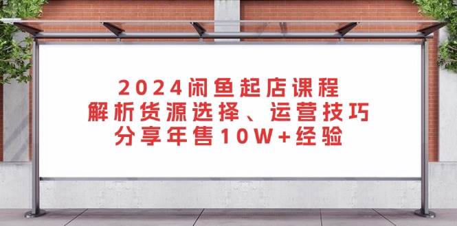 （13267期）2024闲鱼起店课程：解析货源选择、运营技巧，分享年售10W+经验-副业网