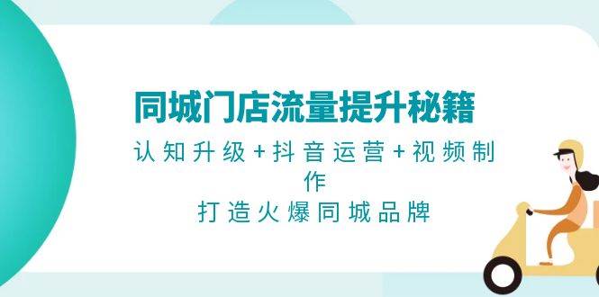 （13280期）同城门店流量提升秘籍：认知升级+抖音运营+视频制作，打造火爆同城品牌-副业网
