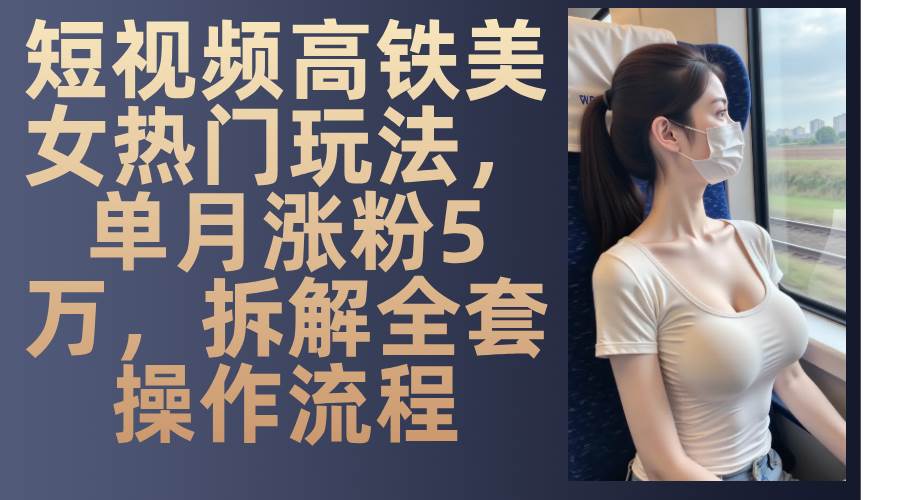 图片[1]-（13318期）短视频高铁美女热门玩法，单月涨粉5万，拆解全套操作流程-副业网