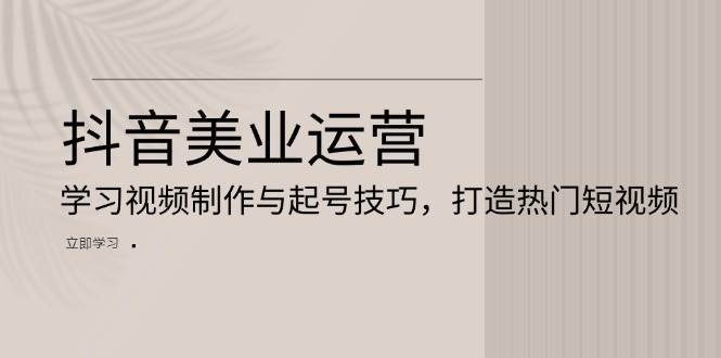 （13415期）抖音美业运营：学习视频制作与起号技巧，打造热门短视频-副业网