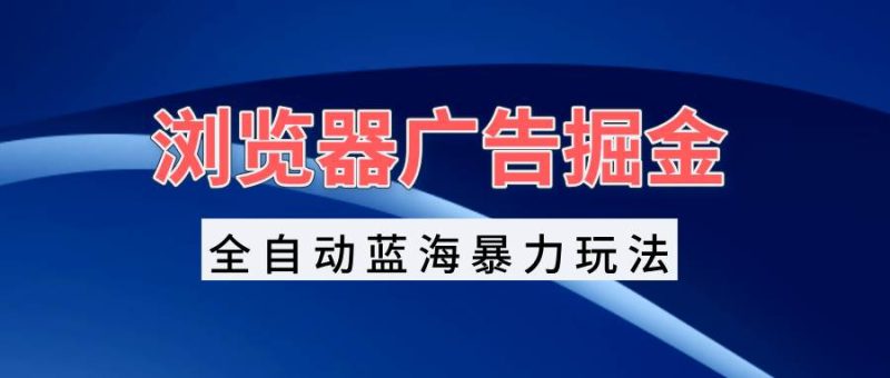 （13423期）浏览器广告掘金，全自动蓝海暴力玩法，轻松日入1000+矩阵无脑开干-副业网