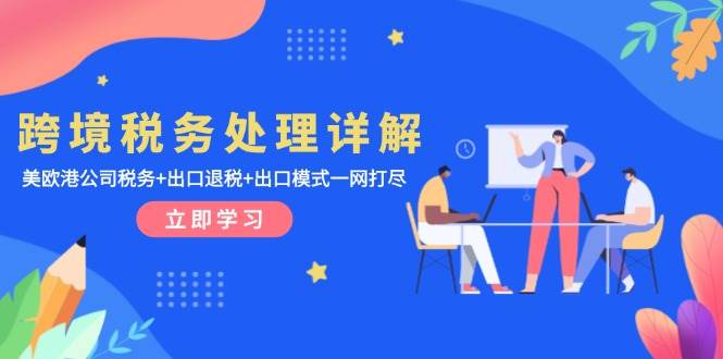 (13512期)跨境税务处理详解:美欧港公司税务+出口退税+出口模式一网打尽-副业网