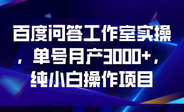 百度问答工作室实操，单号月产3000+，纯小白操作项目-副业网