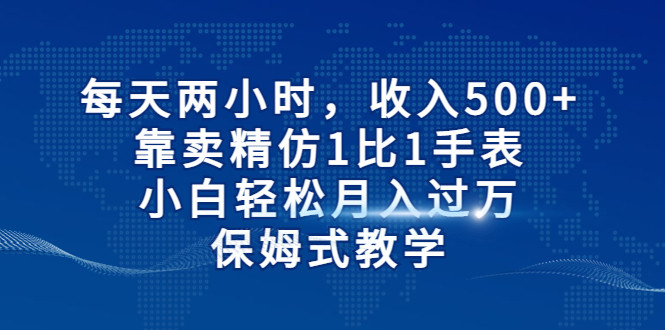 每天两小时，收入500+，靠卖精仿1比1手表，小白也能轻松月入过万！保姆式教学-副业网