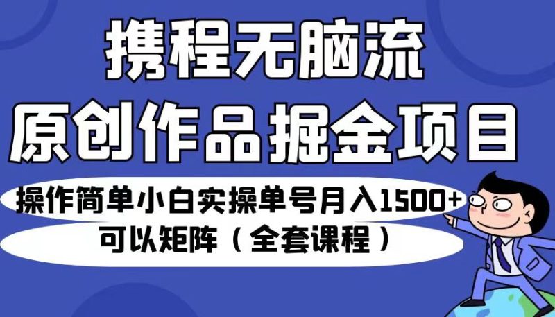 携程无脑流原创作品掘金项目，操作简单小白实操单号月入1500+可以矩阵（全套教程）-副业网