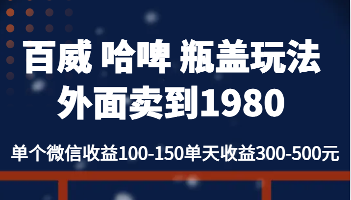 百威 哈啤 瓶盖玩法外面卖到1980，单个微信收益100-150单天收益300-500元-副业网