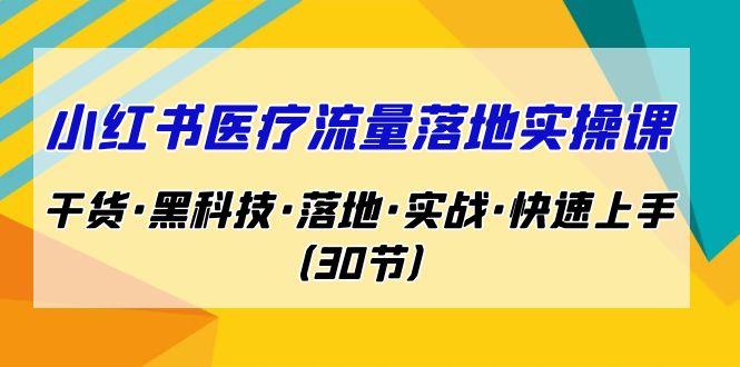 小红书·医疗流量落地实操课，干货·黑科技·落地·实战·快速上手（30节）-副业网