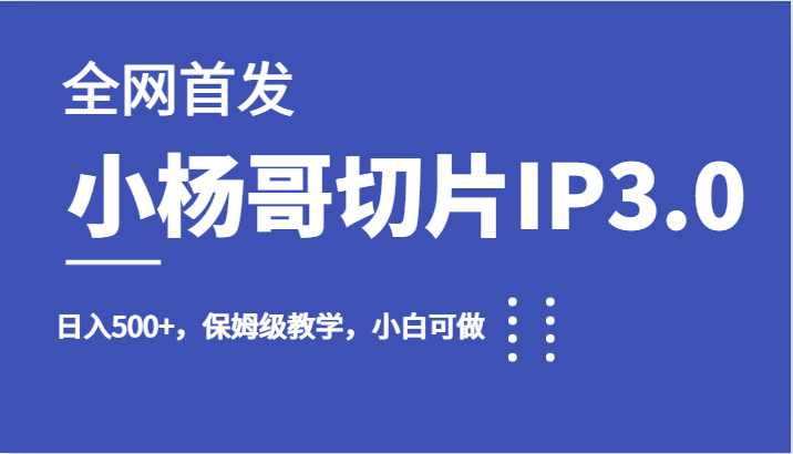 全网首发小杨哥切片IP3.0，日入500+，保姆级教学，小白可做-副业网