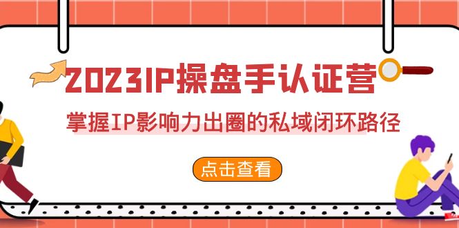 2023·IP操盘手·认证营·第2期，掌握IP影响力出圈的私域闭环路径（35节）-副业网