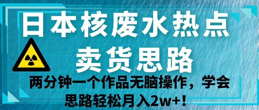 图片[1]-日本核废水热点卖货思路，两分钟一个作品无脑操作，学会思路轻松月入2w+！-副业网
