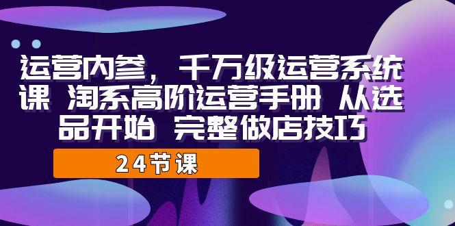 运营·内参 千万级·运营系统课 淘系高阶运营手册 从选品开始 完整做店技巧-副业网
