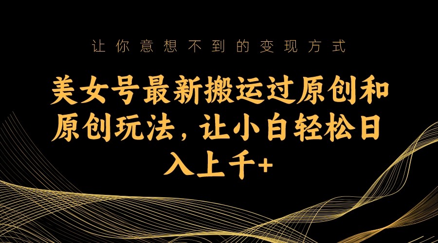 图片[1]-美女号最新搬运过原创和原创玩法，让小白轻松日入上千+-副业网