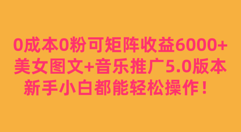 0成本0粉可矩阵月收益6000+，美女图文+音乐推广5.0版本，新手小白都能轻松操作！-副业网