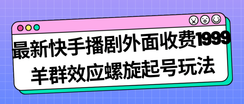 最新快手播剧外面收费1999羊群效应螺旋起号玩法配合流量日入几百完全没问题-副业网