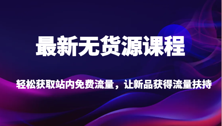 最新无货源课程，轻松获取站内免费流量，让新品获得流量扶持【不含软件】-副业网
