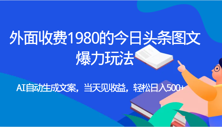 外面收费1980的今日头条图文爆力玩法,AI自动生成文案，当天见收益，轻松日入500+-副业网