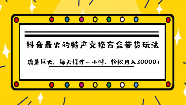 抖音目前最火的特产交换盲盒带货玩法流量巨大，每天操作一小时，轻松月入30000+-副业网