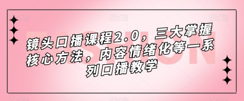 镜头-口播课程2.0，三大掌握核心方法，内容情绪化等一系列口播教学-副业网