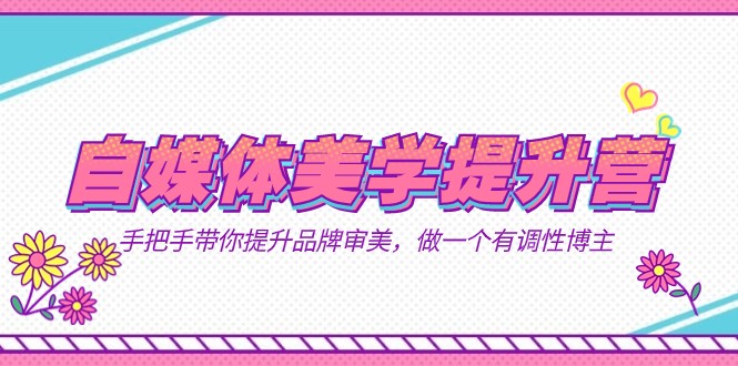 自媒体-美学提升营 手把手带你提升-品牌审美，做一个有调性博主（11节课）-副业网