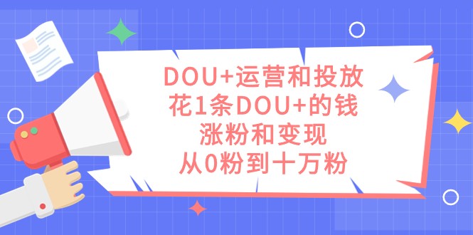 DOU+运营和投放，花1条DOU+的钱，涨粉和变现，从0粉到十万粉-副业网