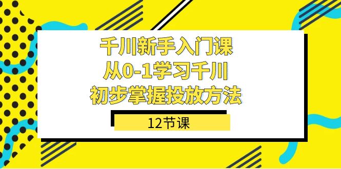 千川-新手入门课，从0-1学习千川，初步掌握投放方法（12节课）-副业网