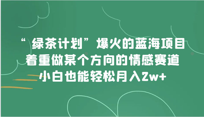 “绿茶计划”，爆火的蓝海项目，着重做某个方向的情感赛道，小白也能轻松月入2w+-副业网