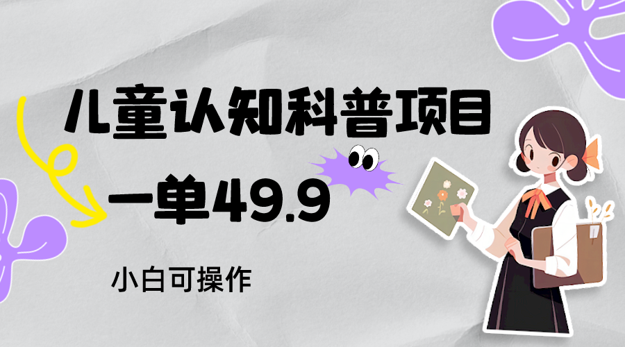 图片[1]-儿童认知科普，一单49.9，轻松日变现800＋小白可操作，附资料-副业网