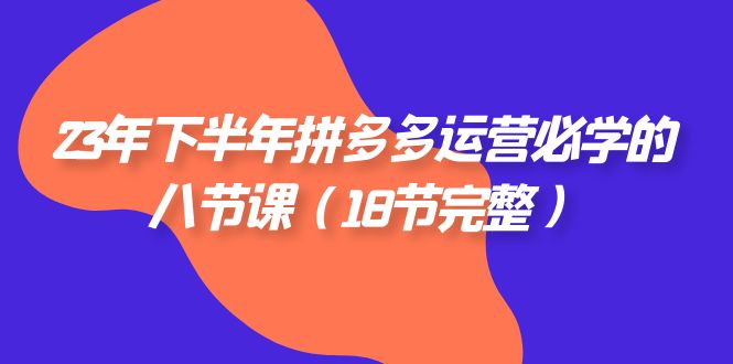 2023年下半年拼多多·运营必学的八节课（18节完整）-副业网