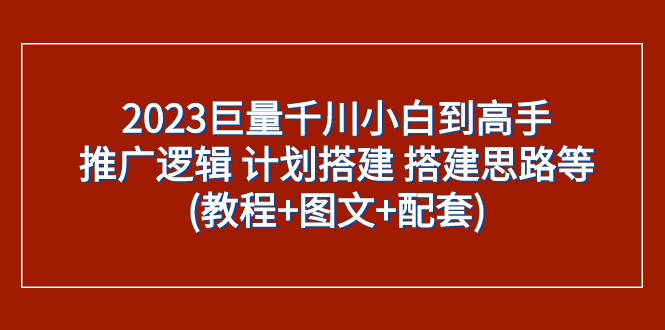 2023巨量千川小白到高手：推广逻辑 计划搭建 搭建思路等(教程+图文+配套)-副业网