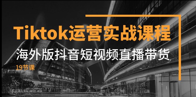 Tiktok运营实战课程，海外版抖音短视频直播带货（19节课）-副业网
