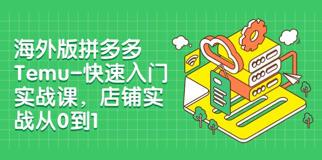 外版拼多多Temu-快速入门实战课，店铺实战从0到1（12节课）-副业网
